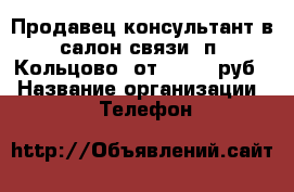 Продавец-консультант в салон связи (п. Кольцово) от 25 000 руб. › Название организации ­  “Телефон & Сервис “ › Отрасль предприятия ­ сфера услуг › Место работы ­ п. Кольцово,ул. Академика Сандахчиева › Минимальный оклад ­ 25 000 - Новосибирская обл. Работа » Вакансии   